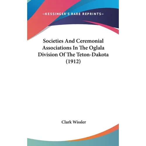 Societies And Ceremonial Associations In The Oglala Division Of The Teton-Dakota (1912) - Hardcover