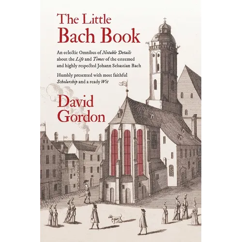 The Little Bach Book: An eclectic Omnibus of Notable Details about the Life and Times of the esteemed and highly respected Johann Sebastian Bach - Paperback