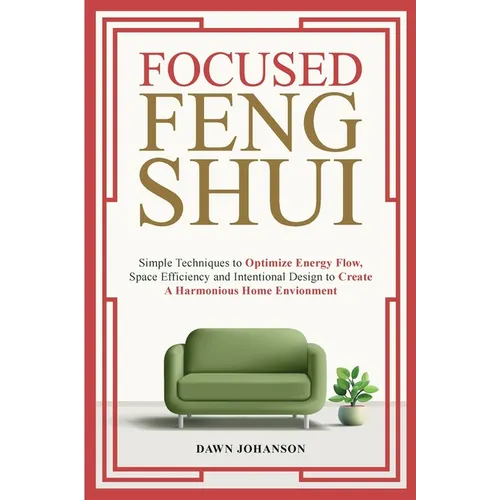 Focused Feng Shui Simple Techniques to Optimize Energy Flow, Space Efficiency and Intentional Design to Create A Harmonious Home Environment - Paperback