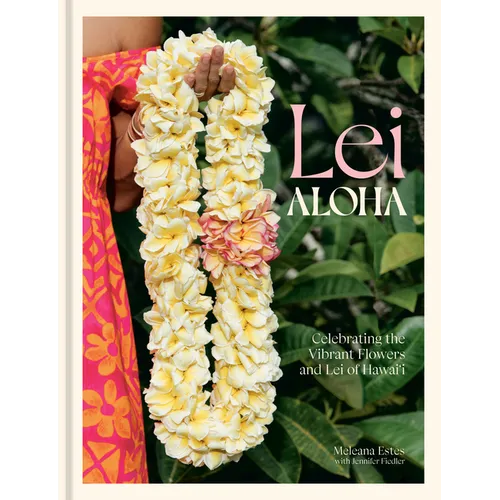 Lei Aloha: Celebrating the Vibrant Flowers and Lei of Hawai'i - Hardcover