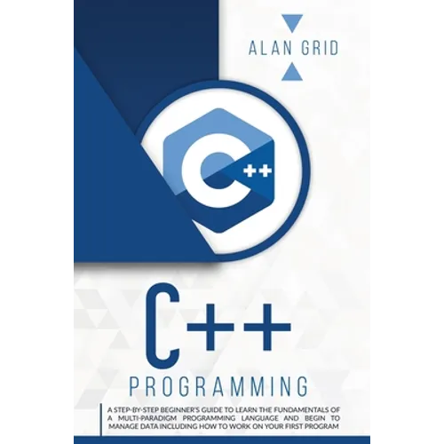 C++ Programming: A Step-By-Step Beginner's Guide to Learn the Fundamentals of a Multi-Paradigm Programming Language and Begin to Manage Data Including - Paperback