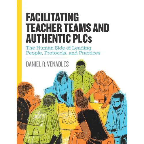 Facilitating Teacher Teams and Authentic Plcs: The Human Side of Leading People, Protocols, and Practices: The Human Side of Leading People, Protocols - Paperback