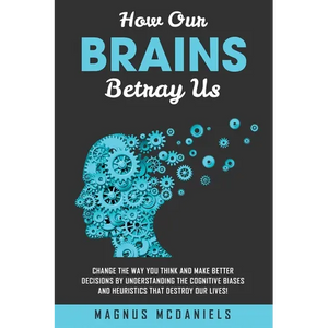 How Our Brains Betray Us: Change the Way you Think and Make Better Decisions by Understanding the Cognitive Biases and Heuristics that Destroy Our liv - Paperback