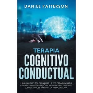 Terapia Cognitivo-Conductual: La Guía Completa para Usar la TCC para Combatir la Ansiedad, la Depresión y Recuperar el Control sobre la Ira, el Pánico - Hardcover