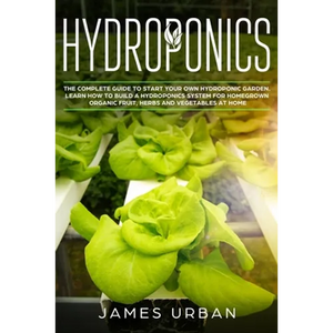 Hydroponics: The Complete Guide to Start Your Own Hydroponic Garden. Learn How to Build a Hydroponics System for Homegrown Organic - Paperback