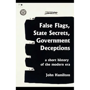 False Flags, State Secrets, Government Deceptions: A Short History of the Modern Era - Paperback
