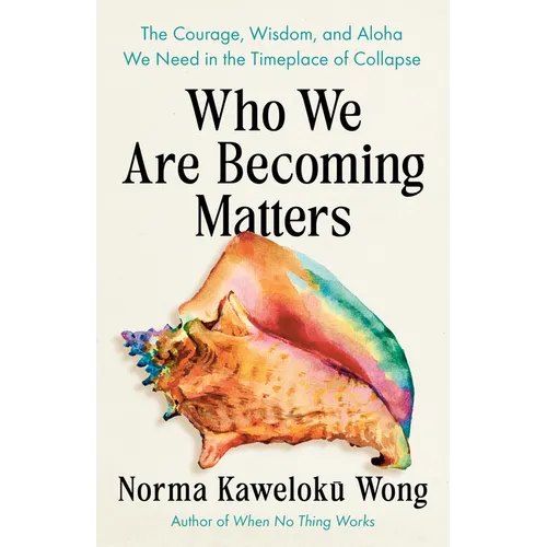 Who We Are Becoming Matters: The Courage, Wisdom, and Aloha We Need in a Timeplace of Collapse - Paperback