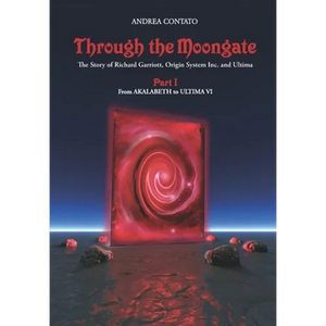 Through the Moongate. The Story of Richard Garriott, Origin Systems Inc. and Ultima: Part 1 - From Akalabeth to Ultima VI - Paperback