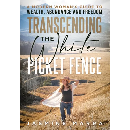 Transcending the White Picket Fence: A Modern Woman's Guide to Wealth, Abundance and Freedom - Hardcover