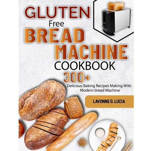 Gluten Free Bread Machine Cookbook: 300+ Delicious Baking Recipes Making With Modern bread Machine - Paperback