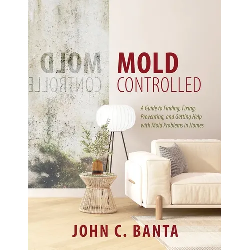Mold Controlled: A Guide to Finding, Fixing, Preventing and Getting Help with Mold Problems in Homes - Paperback