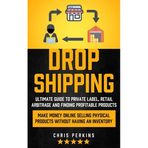 Dropshipping: Ultimate Guide to Private Label, Retail Arbitrage and finding Profitable Products (Make Money Online selling Physical Products Without H - Paperback