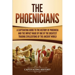 The Phoenicians: A Captivating Guide to the History of Phoenicia and the Impact Made by One of the Greatest Trading Civilizations of the Ancient World - Paperback