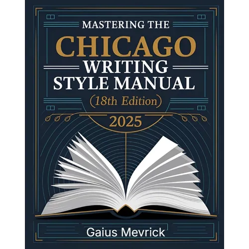Mastering The Chicago Writing Style Manual (18th Edition): A Comprehensive Guide to Formatting, Citations, Publishing Standards, and Excellence in Aca - Paperback