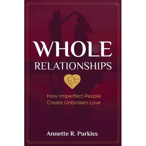 Whole Relationships: How Imperfect People Create Unbroken Love - Paperback