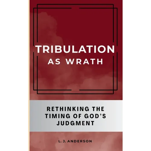 Tribulation as Wrath: Rethinking the Timing of God's Judgment - Paperback
