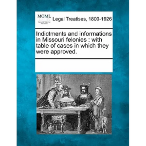 Indictments and Informations in Missouri Felonies: With Table of Cases in Which They Were Approved. - Paperback