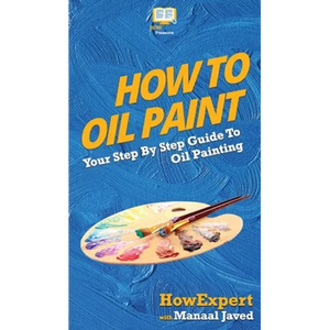 How To Oil Paint: Your Step By Step Guide To Oil Painting - Hardcover
