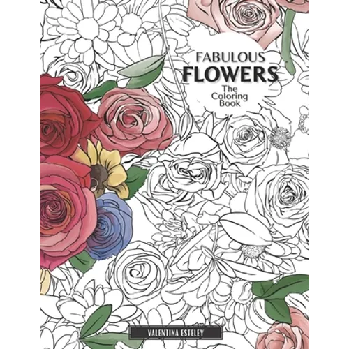 Fabulous Flowers: The Coloring Book: Relax And Color In 30 Beautiful Illustrations Of Bloom, Bouquets, Garden Flowers, Floral Patterns And More. - Paperback