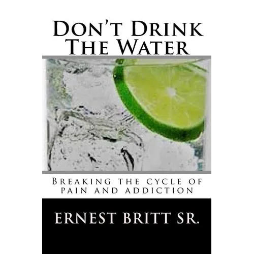 Don't Drink The Water: Breaking The Cycle of Pain and Addiction - Paperback