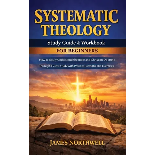 Systematic Theology Study Guide and Workbook for Beginners: How to Easily Understand the Bible and Christian Doctrine Through a Clear Study with Pract - Hardcover