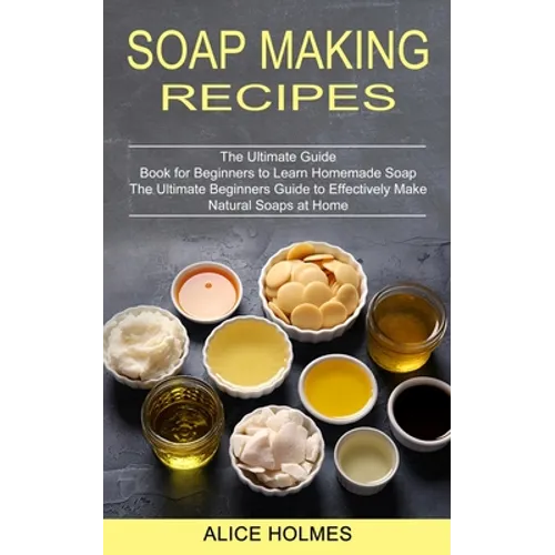 Soap Making Recipes: The Ultimate Beginners Guide to Effectively Make Natural Soaps at Home (The Ultimate Guide Book for Beginners to Learn Homemade S - Paperback