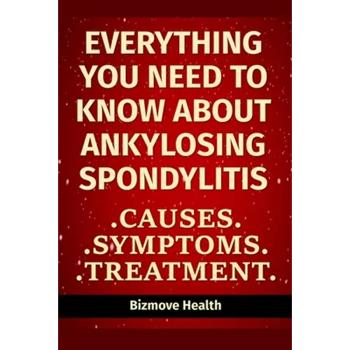 Everything you need to know about Ankylosing Spondylitis: Causes, Symptoms, Treatment - Paperback