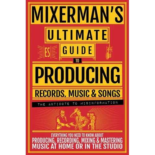 MIXERMAN'S Ultimate Guide to PRODUCING Records, Music & Songs: Everything You Need to Know About Producing, Recording, Mixing & Mastering Music at Hom - Paperback