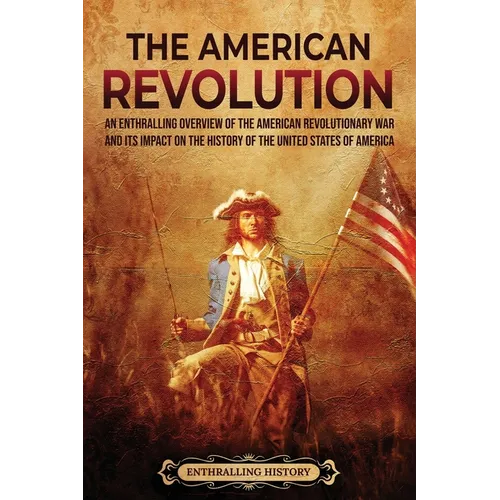 The American Revolution: An Enthralling Overview of the American Revolutionary War and Its Impact on the History of the United States of Americ - Paperback