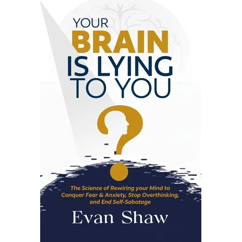 Your Brain Is Lying To You: The Science of Rewiring Your Mind to Stop Overthinking, Conquer Fear, and End Self-Sabotage - Paperback