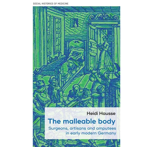 The Malleable Body: Surgeons, Artisans, and Amputees in Early Modern Germany - Paperback