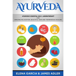 Ayurveda: Ayurvedic Essential Oils & Aromatherapy for Amazing Relaxation, Beautiful Skin & Tremendous Healing! - Paperback