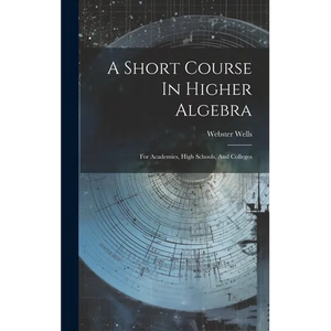 A Short Course In Higher Algebra: For Academies, High Schools, And Colleges - Hardcover