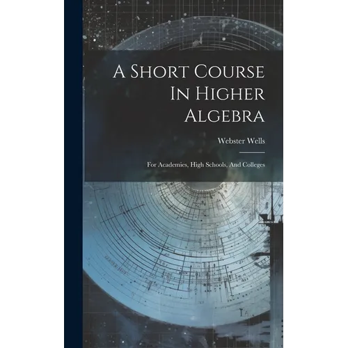 A Short Course In Higher Algebra: For Academies, High Schools, And Colleges - Hardcover