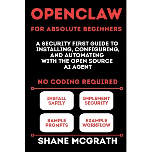 OpenClaw for Absolute Beginners: A Security-First Guide to Installing, Configuring, and Automating with the Open Source AI Agent - Paperback