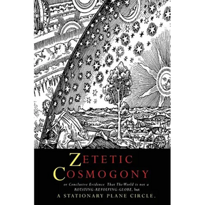 Zetetic Cosmogony: Or Conclusive Evidence that the World is not a Rotating Revolving Globe but a Stationary Plane Circle - Paperback