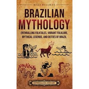 Brazilian Mythology: Enthralling Folktales, Vibrant Folklore, Mythical Legends, and Deities of Brazil - Hardcover