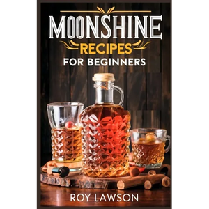 Moonshine Recipes for Beginners: A Step-By-Step Guide for Home Distilling of Moonshine - Paperback