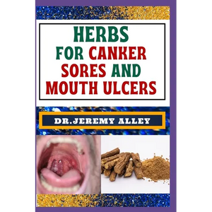 Herbs for Canker Sores and Mouth Ulcers: Soothing Remedies, Harnessing Wisdom To Relieve Nature's Bounty Through Effective Strategies - Paperback