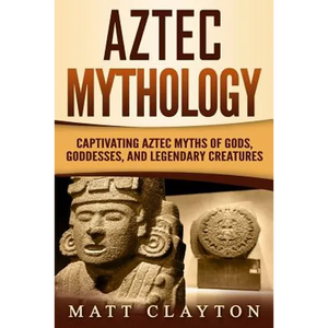 Aztec Mythology: Captivating Aztec Myths of Gods, Goddesses, and Legendary Creatures - Paperback
