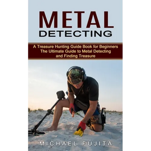 Metal Detecting: A Treasure Hunting Guide Book for Beginners (The Ultimate Guide to Metal Detecting and Finding Treasure) - Paperback