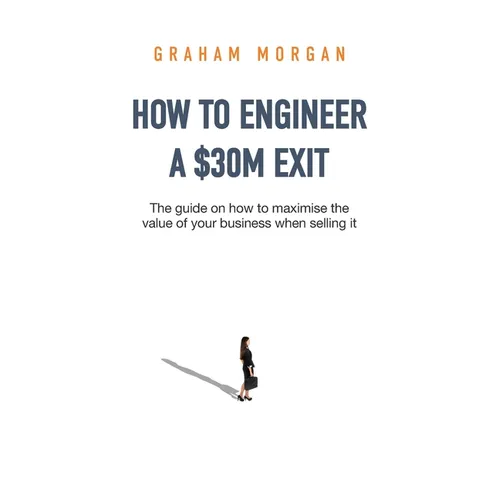 How to Engineer a $30M Exit: The guide on how to maximise the value of your business when selling it - Paperback