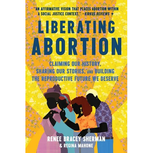 Liberating Abortion: Claiming Our History, Sharing Our Stories, and Building the Reproductive Future We Deserve