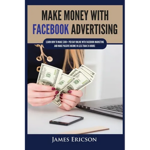 Make Money with Facebook Advertising: Learn How to Make $300+ Per Day Online With Facebook Marketing and Make Passive Income in Less Than 24 Hours - Paperback