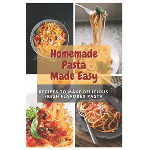 Homemade Pasta Made Easy: Recipes To Make Delicious Fresh Flavored Pasta - Paperback