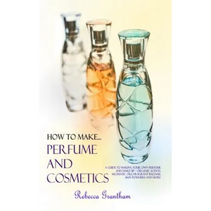 How to Make Perfumes and Cosmetics: A Guide to Making Your Own Perfume and Make up - Organic Scents, Aromatic Oils, Fragrant Balsams, Skin Powders and - Hardcover