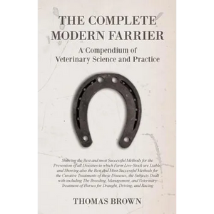 The Complete Modern Farrier - A Compendium of Veterinary Science and Practice - Showing the Best and most Successful Methods for the Prevention of all - Paperback