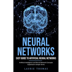 Neural Networks: Easy Guide to Artificial Neural Networks (Artificial Intelligence and Neural Network Concepts Explained in Simple Terms) - Paperback