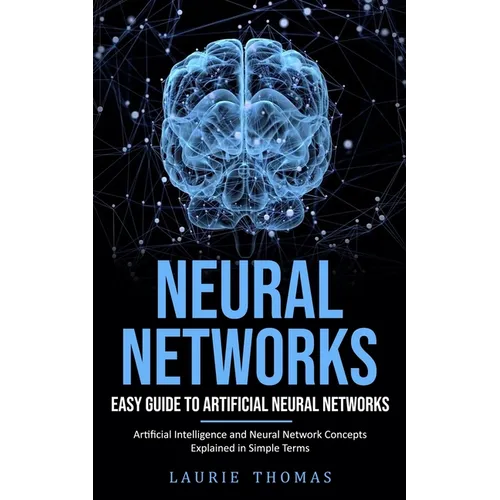 Neural Networks: Easy Guide to Artificial Neural Networks (Artificial Intelligence and Neural Network Concepts Explained in Simple Terms) - Paperback