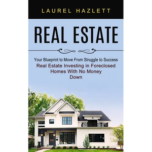 Real Estate: Your Blueprint to Move From Struggle to Success (Real Estate Investing in Foreclosed Homes With No Money Down) - Paperback